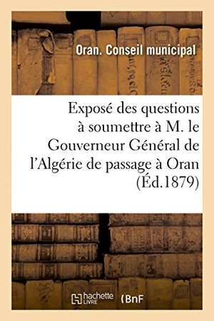 Oran. Exposé Des Questions À Soumettre À M. Le Gouverneur Général de l'Algérie Et À MM. Les Sénateurs: Et Députés de Passage À Oran. Hachette Livre - BNF, 2014.
