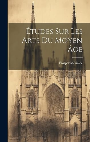 Mérimée, Prosper. Études Sur Les Arts Du Moyen Âge. Legare Street Press, 2023.
