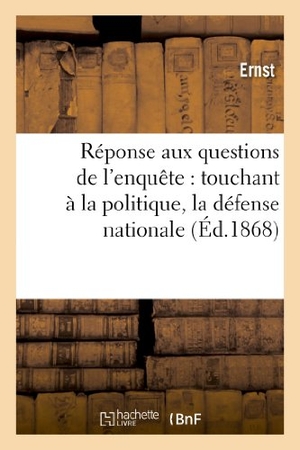 Ernst. Réponse Aux Questions de l'Enquête: Touchant À La Politique, La Défense Nationale À l'Instruction - , Aux Impôts, Enfin.... Hachette Livre - BNF, 2013.