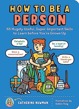 Newman, Catherine. How to Be a Person - 65 Hugely Useful, Super-Important Skills to Learn before You're Grown Up. Workman Publishing, 2020.