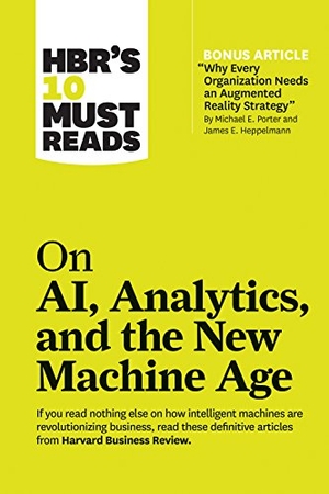 Review, Harvard Business / Porter, Michael E et al. Hbr's 10 Must Reads on Ai, Analytics, and the New Machine Age (with Bonus Article Why Every Company Needs an Augmented Reality Strategy by Michael E. Porter and James E. Heppelmann). Harvard Business Review Press, 2019.