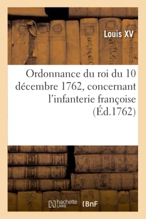 Louis Xv. Ordonnance du roi du 10 décembre 1762, concernant l'infanterie françoise. Hachette Livre, 2019.