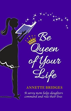 Bridges, Annette. Be Queen of Your Life - A savvy mom helps daughters command and rule their lives. Ranch House Press, 2016.