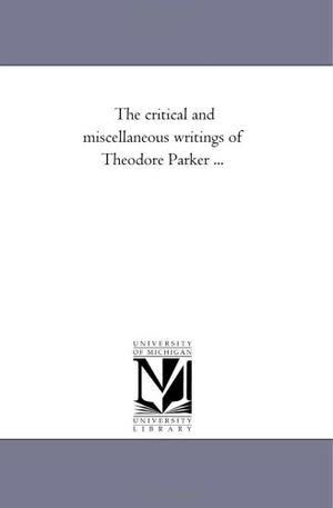 Parker, Theodore. The Critical and Miscellaneous Writings of theodore Parker .... Regents of Univ of Mi, Scholarly Publishing Office, 2006.