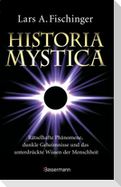 Historia Mystica. Rätselhafte Phänomene, dunkle Geheimnisse und das unterdrückte Wissen der Menschheit