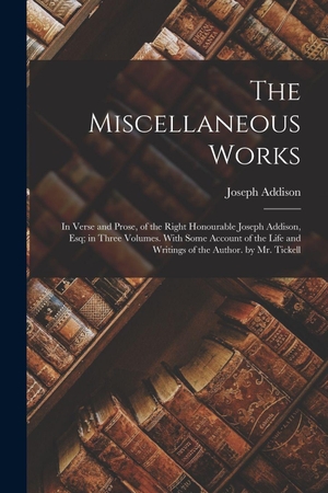 Addison, Joseph. The Miscellaneous Works: In Verse and Prose, of the Right Honourable Joseph Addison, Esq; in Three Volumes. With Some Account of the Life and W. Creative Media Partners, LLC, 2022.