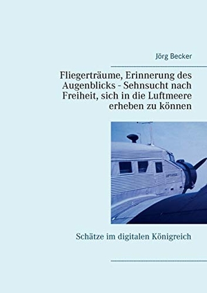 Becker, Jörg. Fliegerträume, Erinnerung des Augenblicks - Sehnsucht nach Freiheit, sich in die Luftmeere erheben zu können - Schätze im digitalen Königreich. Books on Demand, 2016.