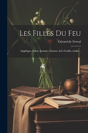 Nerval, Gérard De. Les Filles Du Feu: Angélique--sylvie--jemmy--octavie--isis--corilla--émilie.... Creative Media Partners, LLC, 2023.
