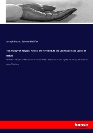 Butler, Joseph / Samuel Hallifax. The Analogy of Religion, Natural and Revealed, to the Constitution and Course of Nature - To which are added, two brief dissertations: On personal identity & On the nature of virtue. Together with A charge, delivered to the clergy of the diocese. hansebooks, 2020.