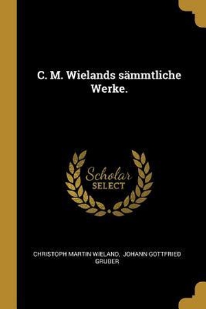 Wieland, Christoph Martin. C. M. Wielands sämmtliche Werke.. Creative Media Partners, LLC, 2019.