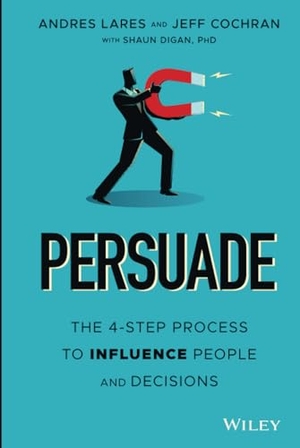 Lares, Andres / Cochran, Jeff et al. Persuade - The 4-Step Process to Influence People and Decisions. Wiley, 2021.