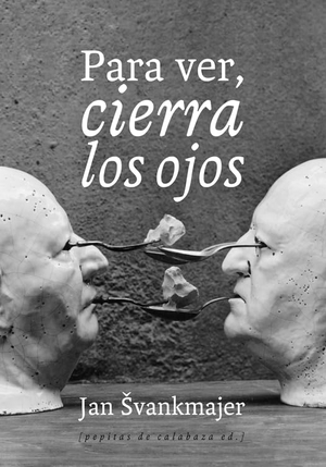 Palacios, Jesús / Jan Svankmajer. Para ver, cierra los ojos. Pepitas de calabaza, 2012.