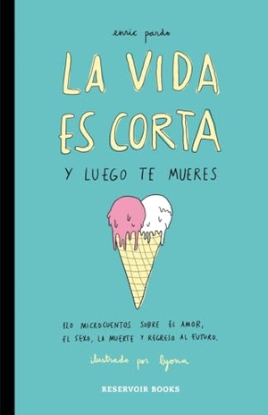 Pardo, Enric / Lyona. La vida es corta y luego te mueres : 120 microcuentos sobre el amor, el sexo, la muerte y regreso al futuro. Reservoir Books, 2015.