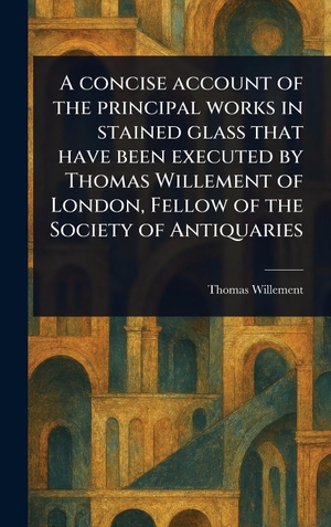 Willement, Thomas. A Concise Account of the Principal Works in Stained Glass That Have Been Executed by Thomas Willement of London, Fellow of the Society of Antiquaries. Tradd Street Press, 2025.