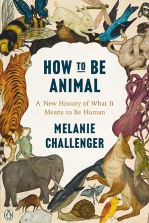 Challenger, Melanie. How to Be Animal - A New History of What It Means to Be Human. Penguin Random House LLC, 2021.