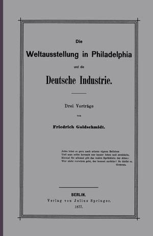 Goldschmidt, F.. Die Weltausstellung in Philadelphia und die Deutsche Industrie - Drei Vorträge. Springer Berlin Heidelberg, 1877.