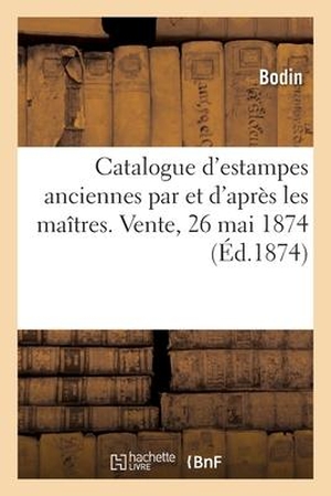 Bodin. Catalogue d'Estampes Anciennes Par Et d'Après Les Maîtres Des Différentes Écoles. Vente, 26 Mai 1874. HACHETTE LIVRE, 2020.
