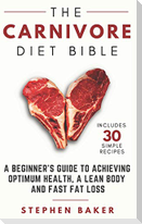 The Carnivore Diet Bible: A Beginner's Guide To Achieving Optimum Health, A Lean Body And Fast Fat Loss
