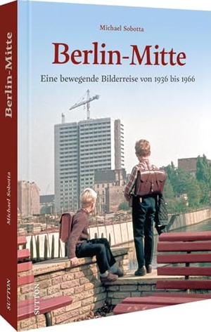 Sobotta, Michael. Berlin-Mitte - Eine bewegende Bilderreise von 1936 bis 1966. Sutton Verlag GmbH, 2025.