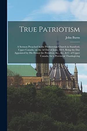 Burns, John. True Patriotism [microform]: a Sermon Preached in the Presbyterian Church in Stamford, Upper Canada, on the 3d Day of June, 1814, Being the Day App. LEGARE STREET PR, 2021.