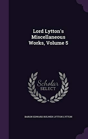 Lytton, Baron Edward Bulwer Lytton. Lord Lytton's Miscellaneous Works, Volume 5. Touchladybirdlucky Studios, 2016.