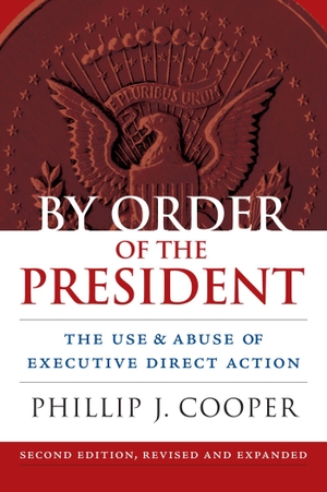 Cooper, Phillip J.. By Order of the President - The Use and Abuse of Executive Direct Action (Revised). University Press of Kansas, 2014.