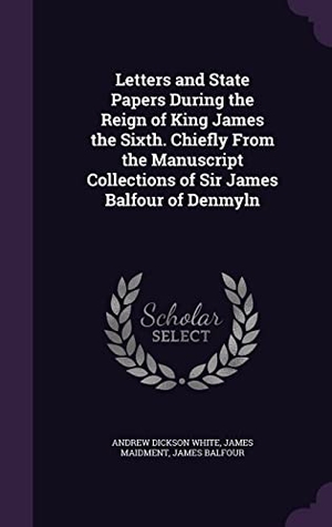 White, Andrew Dickson / Maidment, James et al. Letters and State Papers During the Reign of King James the Sixth. Chiefly From the Manuscript Collections of Sir James Balfour of Denmyln. Touchladybirdlucky Studios, 2016.