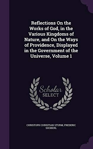 Sturm, Christoph Christian / Frederic Shoberl. Reflections On the Works of God, in the Various Kingdoms of Nature, and On the Ways of Providence, Displayed in the Government of the Universe, Volume. Touchladybirdlucky Studios, 2016.