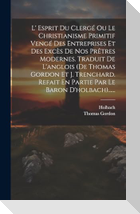 L' Esprit Du Clergé Ou Le Christianisme Primitif Vengé Des Entreprises Et Des Excès De Nos Prêtres Modernes. Traduit De L'anglois (de Thomas Gordon Et J. Trenchard. Refait En Partie Par Le Baron D'holbach)......
