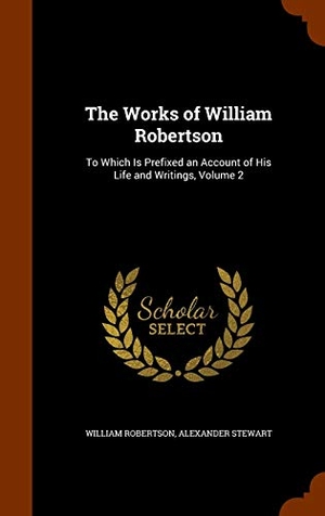 Robertson, William / Alexander Stewart. The Works of William Robertson - To Which Is Prefixed an Account of His Life and Writings, Volume 2. Creative Media Partners, LLC, 2015.