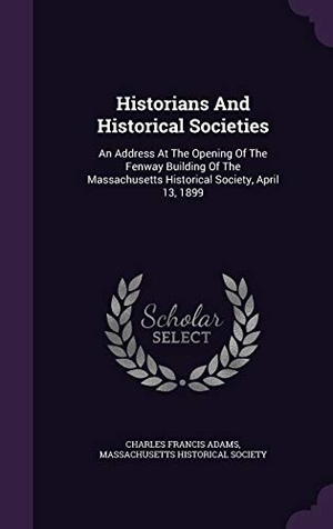 Adams, Charles Francis. Historians And Historical Societies: An Address At The Opening Of The Fenway Building Of The Massachusetts Historical Society, April 13, 1899. Touchladybirdlucky Studios, 2015.