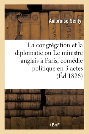 Senty. La Congrégation Et La Diplomatie Ou Le Ministre Anglais À Paris, Comédie Politique En 3 Actes. Hachette Livre - BNF, 2017.