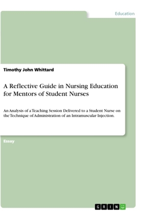 Whittard, Timothy John. A Reflective Guide in Nursing Education for Mentors of Student Nurses - An Analysis of a Teaching Session Delivered to a Student Nurse on the Technique of Administration of an Intramuscular Injection.. GRIN Verlag, 2019.