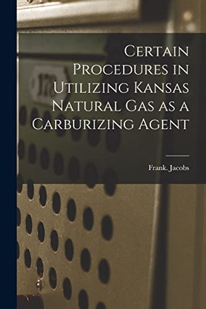 Jacobs, Frank. Certain Procedures in Utilizing Kansas Natural Gas as a Carburizing Agent. HASSELL STREET PR, 2021.