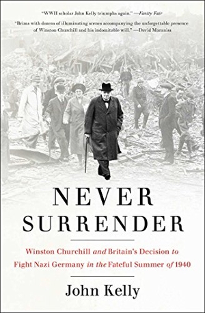 Kelly, John. Never Surrender - Winston Churchill and Britain's Decision to Fight Nazi Germany in the Fateful Summer of 1940. Scribner Book Company, 2016.