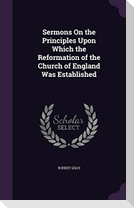 Sermons On the Principles Upon Which the Reformation of the Church of England Was Established
