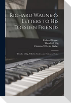 Richard Wagner's Letters to His Dresden Friends: Theodor Uhlig, Wilhelm Fischer, and Ferdinand Heine
