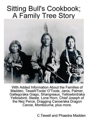 Tewell, C. / Phaedra Madden. Sitting Bull's Cookbook; A Family Tree Story - With Added information about the Families of Madden, Tewell/Toole/O'Toole, Janis, Palmer, Gallego/Giago, Yellowbird/Yellowbird-Steele, Lone Horn, Shangreaux, Montileaux, chief Joseph of the Nez Perce, Dragging. Tewell Madden, 2017.