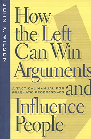 Wilson, John K. How the Left Can Win Arguments and Influence People - A Tactical Manual for Pragmatic Progressives. New York University Press, 2000.