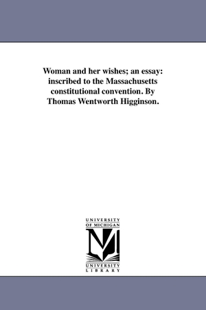 Higginson, Thomas Wentworth. Woman and her wishes; an essay - inscribed to the Massachusetts constitutional convention. By Thomas Wentworth Higginson.. Regents of Univ of Mi, Scholarly Publishing Office, 2011.