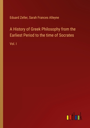 Zeller, Eduard / Sarah Frances Alleyne. A History of Greek Philosophy from the Earliest Period to the time of Socrates - Vol. I. Outlook Verlag, 2024.