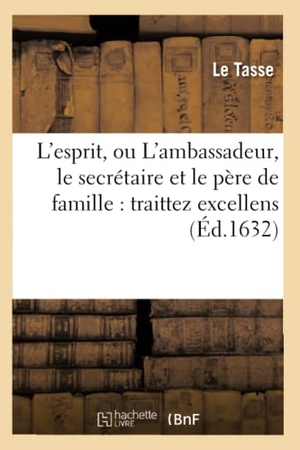 Tasse. L'esprit, ou L'ambassadeur, le secrétaire et le père de famille - traittez excellens,. Hachette Livre, 2018.