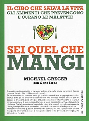 Greger, Michael / Gene Stone. Sei quel che mangi. Il cibo che salva la vita. Gli alimenti che prevengono e curano le malattie. Baldini + Castoldi, 2016.