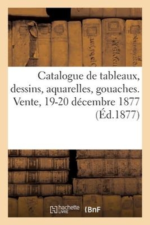 Bodin. Catalogue de Tableaux Anciens Et Modernes, Dessins, Aquarelles, Gouaches. Vente, 19-20 Décembre 1877. HACHETTE LIVRE, 2020.