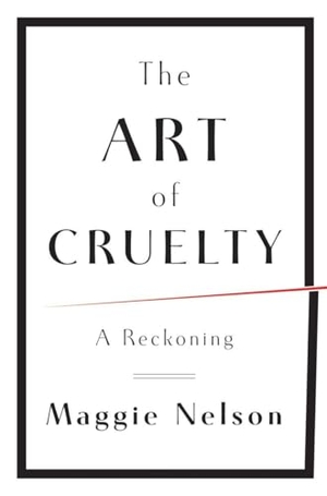 Nelson, Maggie. The Art of Cruelty - A Reckoning. W. W. Norton & Company, 2011.