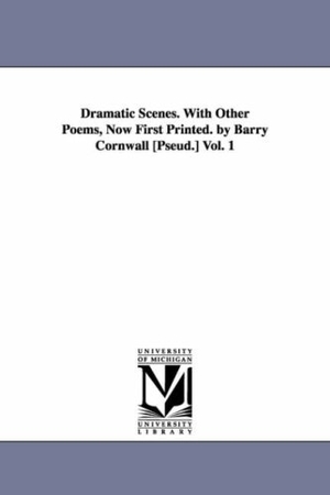 Cornwall, Barry. Dramatic Scenes. With Other Poems, Now First Printed. by Barry Cornwall [Pseud.] Vol. 1. Regents of Univ of Mi, Scholarly Publishing Office, 2006.