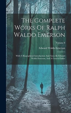 Emerson, Edward Waldo. The Complete Works Of Ralph Waldo Emerson - With A Biographical Introduction And Notes By Edward Waldo Emerson, And A General Index; Volume 8. Tradd Street Press, 2023.