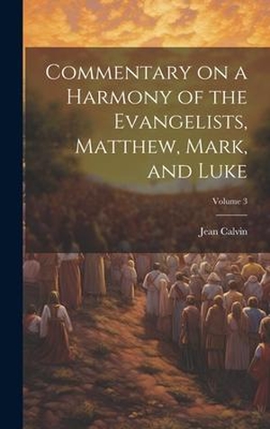 Calvin, Jean. Commentary on a Harmony of the Evangelists, Matthew, Mark, and Luke; Volume 3. Tradd Street Press, 2023.