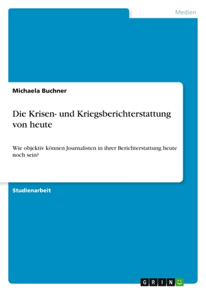 Buchner, Michaela. Die Krisen- und Kriegsberichterstattung von heute - Wie objektiv können Journalisten in ihrer Berichterstattung heute noch sein?. GRIN Verlag, 2011.