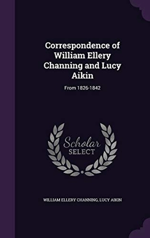 Channing, William Ellery / Lucy Aikin. Correspondence of William Ellery Channing and Lucy Aikin: From 1826-1842. Touchladybirdlucky Studios, 2016.